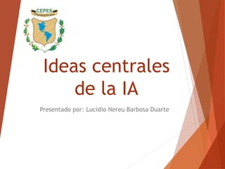 Ideas centrales
de la IA
Presentado por: Lucidio Nereu Barbosa Duarte
 