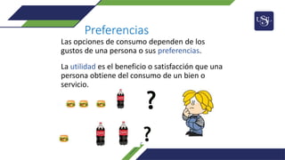 Preferencias
Las opciones de consumo dependen de los
gustos de una persona o sus preferencias.
La utilidad es el beneficio o satisfacción que una
persona obtiene del consumo de un bien o
servicio.
 