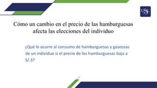 ¿Qué le ocurre al consumo de hamburguesas y gaseosas
de un individuo si el precio de los hamburguesas baja a
S/.3?
Cómo un cambio en el precio de las hamburguesas
afecta las elecciones del individuo
 