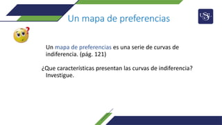 Un mapa de preferencias
Un mapa de preferencias es una serie de curvas de
indiferencia. (pág. 121)
¿Que características presentan las curvas de indiferencia?
Investigue.
 