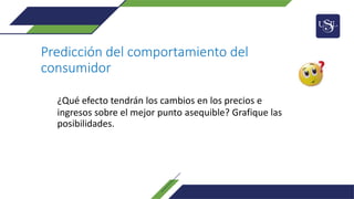 Predicción del comportamiento del
consumidor
¿Qué efecto tendrán los cambios en los precios e
ingresos sobre el mejor punto asequible? Grafique las
posibilidades.
 