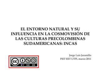 EL ENTORNO NATURAL Y SU INFLUENCIA EN LA COSMOVISIÓN DE LAS CULTURAS PRECOLOMBINAS SUDAMERICANAS: INCAS Jorge Luis Jaramillo PIET EET UTPL marzo 2011 