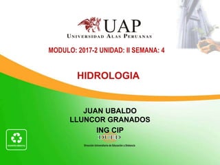 JUAN UBALDO
LLUNCOR GRANADOS
ING CIP
MODULO: 2017-2 UNIDAD: II SEMANA: 4
HIDROLOGIA
 