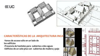 CARACTERÍSTICAS DE LA ARQUITECTURA INCA
-Vanos de acceso sólo en un lado de
los edificios
-Presencia de hastiales para cubiertas a dos aguas
-Edificios de un solo piso con cubiertas de madera y paja
 