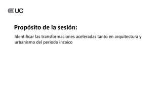 Identificar las transformaciones aceleradas tanto en arquitectura y
urbanismo del periodo incaico
Propósito de la sesión:
 