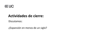 Discutamos:
¿Expansión en menos de un siglo?
siglo ¿Por qué?
Actividades de cierre:
 