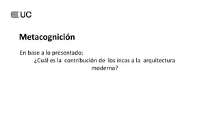 En base a lo presentado:
¿Cuál es la contribución de los incas a la arquitectura
moderna?
Metacognición
 