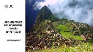 IMPERIO INCAICO
ARQUITECTURA
DEL HORIZONTE
TARDÍO
(1476– 1532)
 