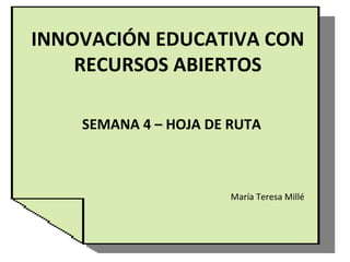 INNOVACIÓN EDUCATIVA CON
RECURSOS ABIERTOS
SEMANA 4 – HOJA DE RUTA
María Teresa Millé
 