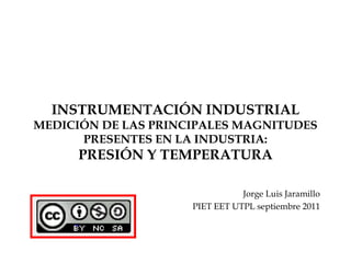 INSTRUMENTACIÓN INDUSTRIALMEDICIÓN DE LAS PRINCIPALES MAGNITUDES PRESENTES EN LA INDUSTRIA: PRESIÓN Y TEMPERATURA Jorge Luis Jaramillo PIET EET UTPL septiembre 2011 