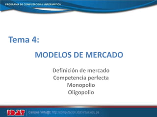 Tema 4:
MODELOS DE MERCADO
Definición de mercado
Competencia perfecta
Monopolio
Oligopolio
 