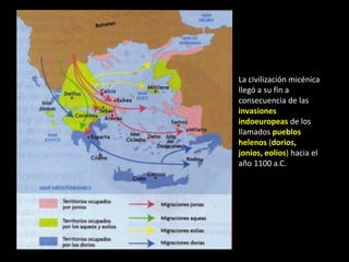 La civilización micénica
llegó a su fin a
consecuencia de las
invasiones
indoeuropeas de los
llamados pueblos
helenos (dorios,
jonios, eolios) hacia el
año 1100 a.C.
 