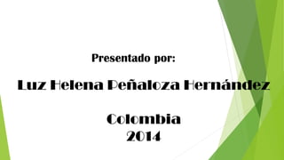 Luz Helena Peñaloza Hernández 
Colombia 
2014 
Presentado por:  