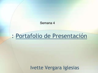 : Portafolio de Presentación
Ivette Vergara Iglesias
Semana 4
 