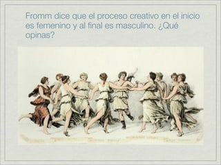Fromm dice que el proceso creativo en el inicio
es femenino y al ﬁnal es masculino. ¿Qué
opinas?
 