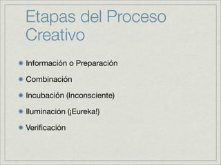 Etapas del Proceso
Creativo
Información o Preparación

Combinación

Incubación (Inconsciente)

Iluminación (¡Eureka!)

Veriﬁcación
 
