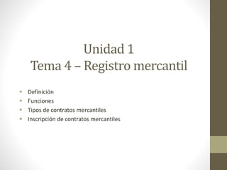 Unidad 1
Tema 4 – Registro mercantil
 Definición
 Funciones
 Tipos de contratos mercantiles
 Inscripción de contratos mercantiles
 