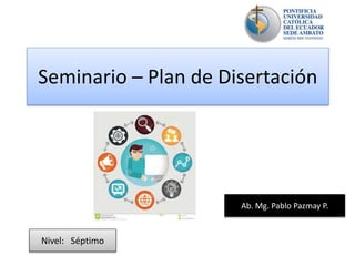 Seminario – Plan de Disertación
Nivel: Séptimo
Ab. Mg. Pablo Pazmay P.
 