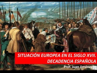 SITUACIÓN EUROPEA EN EL SIGLO XVII.
            DECADENCIA ESPAÑOLA
                    Prof. Juan Jiménez
 