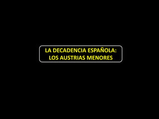 LA DECADENCIA ESPAÑOLA:
 LOS AUSTRIAS MENORES
 