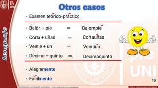 16
Veintiun
• Examen teorico-practico
Decimoquinto
Cortauñas
Balompie
• Balón + pie ═
• Corta + uñas ═
• Veinte + un ═
• Décimo + quinto ═
• Alegremente
• Facilmente
16
Otros casos
 