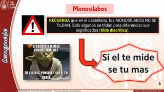 3
Monosílabos
RECUERDA que en el castellano, los MONOSÍLABOS NO SE
TILDAN. Solo algunos se tildan para diferenciar sus
significados (tilde diacrítica).
 
