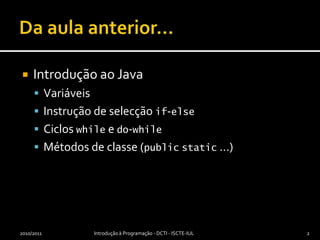 Da aula anterior…Introdução ao JavaVariáveisInstrução de selecção if-elseCiclos while e do-whileMétodos de classe (publicstatic …)2010/2011Introdução à Programação - DCTI - ISCTE-IUL2