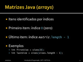 Matrizes Java (arrays)Itens identificados por índicesPrimeiro item: índice 0 (zero)Último item: índice matriz.length- 1ExemplosintfirstSize = sizes[0];intlastSize = sizes[sizes.length - 1];2010/2011Introdução à Programação - DCTI - ISCTE-IUL5