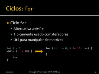 Ciclos: forCiclo forAlternativa a whileTipicamente usado com iteradoresÚtil para manipular de matrizes2010/2011Introdução à Programação - DCTI - ISCTE-IUL9inti = 0;while (i != 10) {…i++;}for (inti = 0; i != 10; i++) {…}