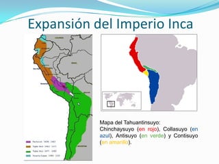 Expansión del Imperio Inca




           Mapa del Tahuantinsuyo:
           Chinchaysuyo (en rojo), Collasuyo (en
           azul), Antisuyo (en verde) y Contisuyo
           (en amarillo).
 