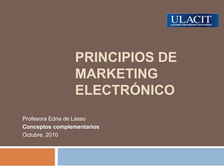 PRINCIPIOS de Marketing Electrónico Profesora Edna de Lasso Conceptos complementarios Octubre, 2010 