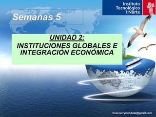 Econ.larrymendoza@gmail.com Semanas 5  UNIDAD 2: INSTITUCIONES GLOBALES E INTEGRACIÓN ECONÓMICA 