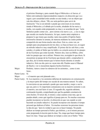 SEMANA 5 - PREPARACION DE LAS LECCIONES

              el próximo Domingo y para cuando llega el Miércoles o el Jueves, el
              Señor está realmente impresionándoles respecto a la dirección que va a
              seguir y por casualidad están ustedes en una tienda y ven un objeto que
              vale dos dólares y dicen: “Oh, eso sería perfecto para servir de
              ilustración.” Ese es un método o puede que estuviesen en esa misma
              tienda el Miércoles y el sábado por la noche, alrededor de las nueve y
              media, ven cuando están preparando su clase y se acuerdan de que: “sería
              fantástico poder contar con... pero cierran a las nueve y yo... y eso es algo
              que sucede con mucha frecuencia. Así que, cuanto antes empiecen a
              preparar lo que tienen que enseñar, tanto mas podrá el Espíritu Santo
              ministrarles durante la semana, de maneras mediante las cuales podrán
              compartirlo de una forma mucho más eficaz. Este es, como ven, un
              ejemplo para una preparación de tres días y se basa en hacer eso, en seguir
              un método inductivo muy simplificado. El primer día les sale bien y oran
              ustedes y le piden al Señor que les hable a su corazón acerca de los pasajes
              de las Escrituras que están leyendo. Número dos, lean sus Biblias, sobre
              todo los pasajes que van a utilizar. Número tres, averigüen lo que dicen. Si
              encuentran un pasaje de las Escrituras que desean cubrir, comprueben lo
              que dice, de la misma manera que lo hemos hecho durante el estudio
              inductivo. Solo ese día, pero no vayan más allá. Pueden sacar el Manual
              de Haylie y ver si encuentran algunos hechos históricos.
Mujer:        Perdone, vamos a tener los números de los asistentes... como si esto
              fuese…
Pastor Larry: Sí.
Mujer:        -- el maestro que esté planeado esto...
Pastor Larry: Sí. Los maestros y los asistentes deberían de mantenerse en comunicación
              y la mayor parte del tiempo eso sucede de una manera natural. Ya saben,
              lo convierten en una amistad o puede que sean marido y mujer o sea lo
              que sea, pero sí. Es importante comunicarse con su maestro asistente o con
              el maestro, sea cual fuere el caso. El segundo día, seguirán adelante,
              continuarán leyendo, comprobando por qué ha quedado constancia de
              estos hechos. El tercer día, lo mismo y unas cuantas cosas mas, que se
              pueden añadir, como qué significa el pasaje para mi. En muchas ocasiones
              pueden incorporar su lección y la dirección en que van cuando se está
              haciendo un estudio inductivo. Se puede incorporar esto durante el tiempo
              personal que dedican al Señor. En muchas ocasiones las personas tienen
              la idea de que: “pero la verdad es que eso es hacer trampas. No puedo
              dedicar un tiempo personal al Señor, que disfruto, y en el mismo proceso
              estar preparando la lección para la clase. No, tengo que hacer tiempo para
              hacer mi clase. Tengo que dedicar un tiempo a estar con el Señor.” Pero


                                       PAGINA 29
 