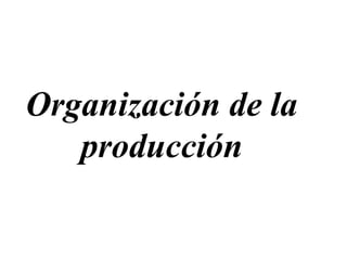 Organización de la
producción
 