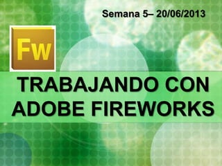 TRABAJANDO CON
ADOBE FIREWORKS
Semana 5– 20/06/2013
 