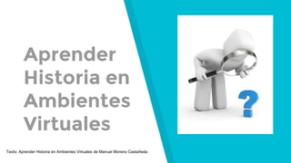 Aprender
Historia en
Ambientes
Virtuales
Texto: Aprender Historia en Ambientes Virtuales de Manuel Moreno Castañeda
 