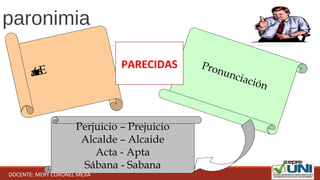 paronimia
Escritura
Pronunciación
Perjuicio – Prejuicio
Alcalde – Alcaide
Acta - Apta
Sábana - Sabana
PARECIDAS
DOCENTE: MERY CORONEL MEJÍA
 