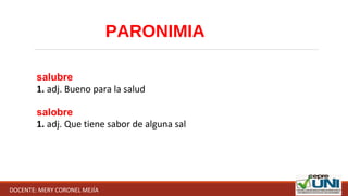 PARONIMIA
salubre
1. adj. Bueno para la salud
salobre
1. adj. Que tiene sabor de alguna sal
DOCENTE: MERY CORONEL MEJÍA
 