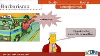 Barbarismo
Nadies sube.
El jugador se ha 
mantenido en cunclillas.
Escribir Hablar
Extranjerismos
DOCENTE: MERY CORONEL MEJÍA
 