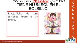 ESTÁ TAN PELADO QUE NO
TIENE NI UN SOL EN EL
BOLSILLO.
3. adj. Dicho de una
persona: Pobre o sin
dinero.
C
O
N
N
O
T
A
T
I
V
ODOCENTE: MERY CORONEL MEJÍA
 