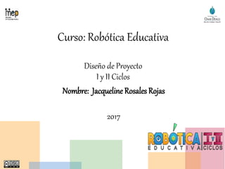 Curso: Robótica Educativa
Diseño de Proyecto
I y II Ciclos
Nombre: Jacqueline Rosales Rojas
2017
 