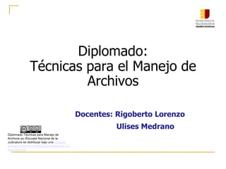 Diplomado:
Técnicas para el Manejo de
Archivos
Docentes: Rigoberto Lorenzo
Ulises Medrano
Diplomado Técnicas para Manejo de
Archivos po rEscuela Nacional de la
Judicatura se distribuye bajo una Licencia
Creative Commons Atribución-SinDerivar 4.0
Internacional.
 