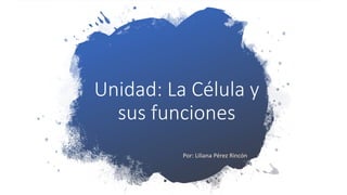 Unidad: La Célula y
sus funciones
Por: Liliana Pérez Rincón
 
