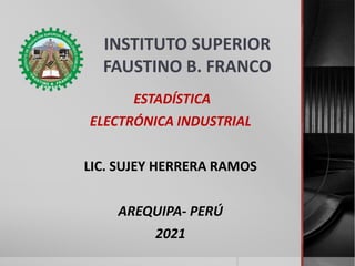 INSTITUTO SUPERIOR
FAUSTINO B. FRANCO
ESTADÍSTICA
ELECTRÓNICA INDUSTRIAL
LIC. SUJEY HERRERA RAMOS
AREQUIPA- PERÚ
2021
 