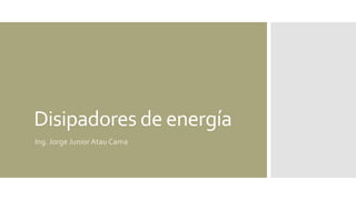Disipadores de energía
Ing. Jorge Junior Atau Cama
 