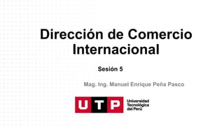Dirección de Comercio
Internacional
Sesión 5
Mag. Ing. Manuel Enrique Peña Pasco
 