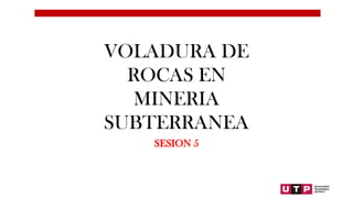 VOLADURA DE
ROCAS EN
MINERIA
SUBTERRANEA
SESION 5
 