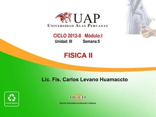 CICLO 2012-II Módulo:I
     Unidad: III   Semana:5


          FISICA II


Lic. Fis. Carlos Levano Huamaccto
 