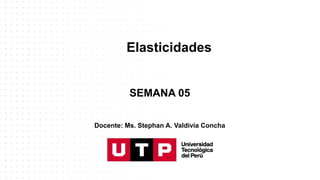 Elasticidades
SEMANA 05
Docente: Ms. Stephan A. Valdivia Concha
 