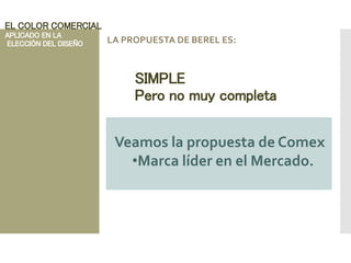 EL COLOR COMERCIAL
APLICADO EN LA
ELECCIÓN DEL DISEÑO LA PROPUESTA DE BEREL ES:
SIMPLE
Pero no muy completa
Veamos la propuesta de Comex
•Marca líder en el Mercado.
 